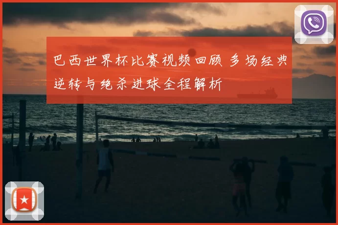 巴西世界杯比赛视频回顾 多场经典逆转与绝杀进球全程解析
