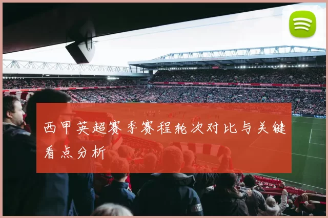 西甲英超赛季赛程轮次对比与关键看点分析