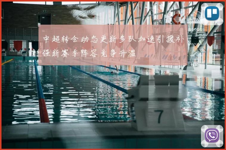 中超转会动态更新多队加速引援补强新赛季阵容竞争升温