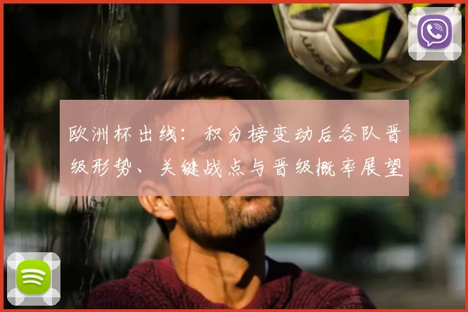 欧洲杯出线:积分榜变动后各队晋级形势、关键战点与晋级概率展望