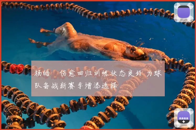 杨皓喆伤愈回归训练状态良好 为球队备战新赛季增添选择