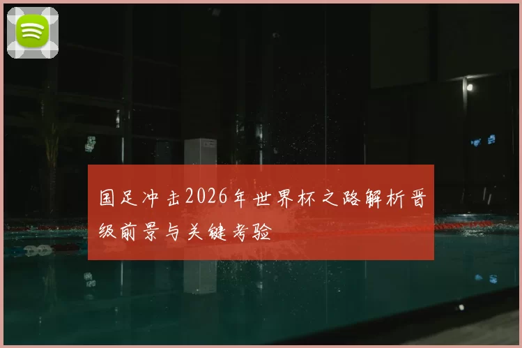 国足冲击2026年世界杯之路解析晋级前景与关键考验