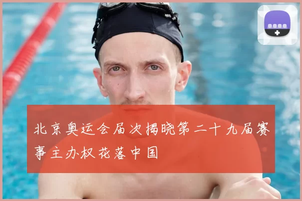 北京奥运会届次揭晓第二十九届赛事主办权花落中国