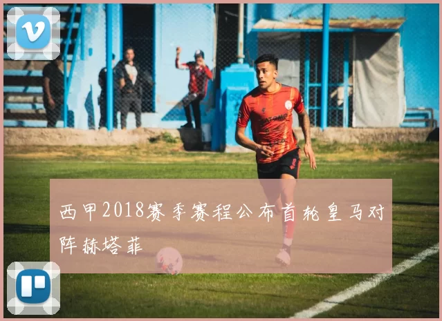 西甲2018赛季赛程公布首轮皇马对阵赫塔菲