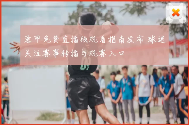 意甲免费直播线观看指南发布 球迷关注赛事转播与观赛入口