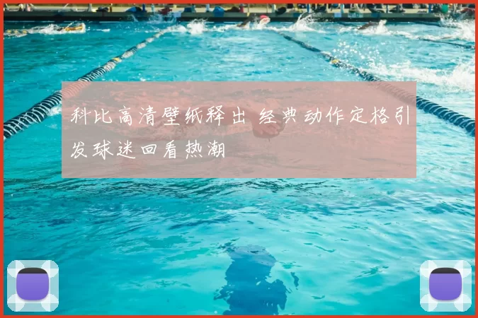 科比高清壁纸释出 经典动作定格引发球迷回看热潮