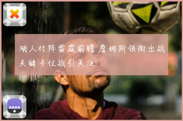 湖人对阵雷霆前瞻 詹姆斯领衔出战关键卡位战引关注