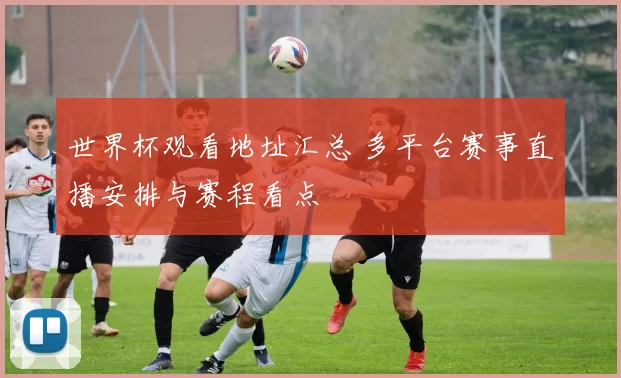 世界杯观看地址汇总 多平台赛事直播安排与赛程看点