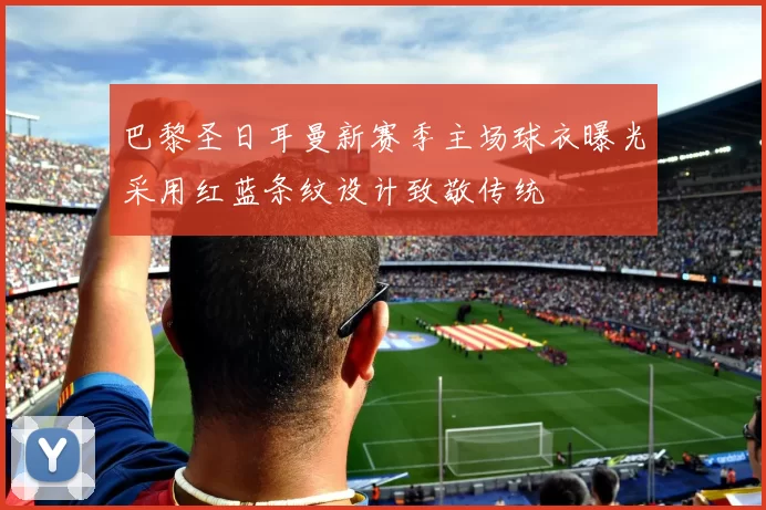 巴黎圣日耳曼新赛季主场球衣曝光采用红蓝条纹设计致敬传统