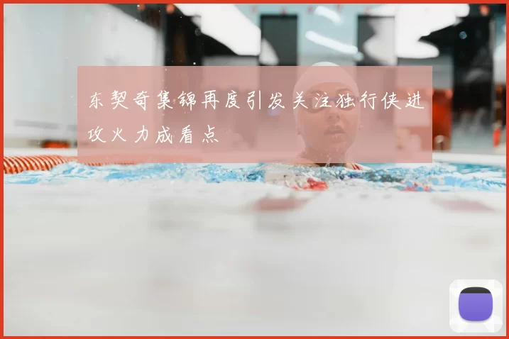 东契奇集锦再度引发关注独行侠进攻火力成看点