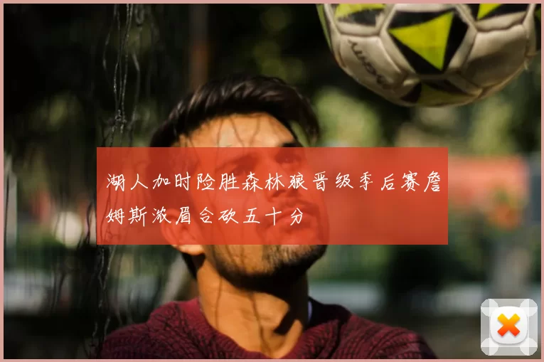 湖人加时险胜森林狼晋级季后赛詹姆斯浓眉合砍五十分