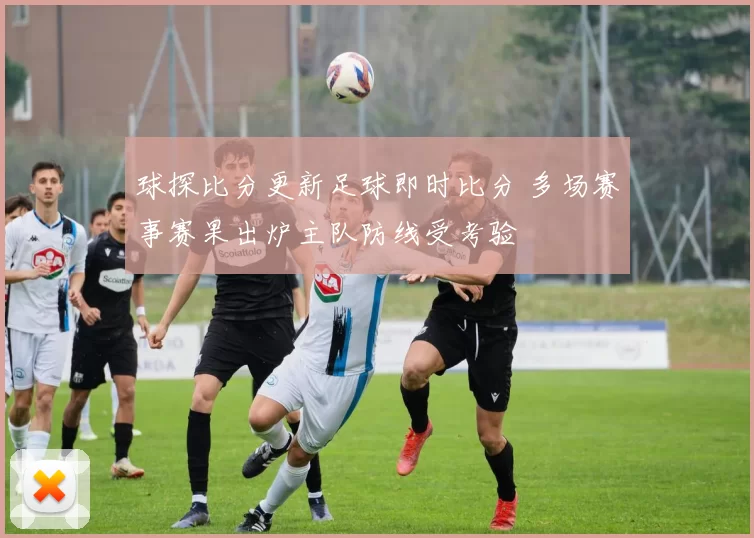 球探比分更新足球即时比分 多场赛事赛果出炉主队防线受考验