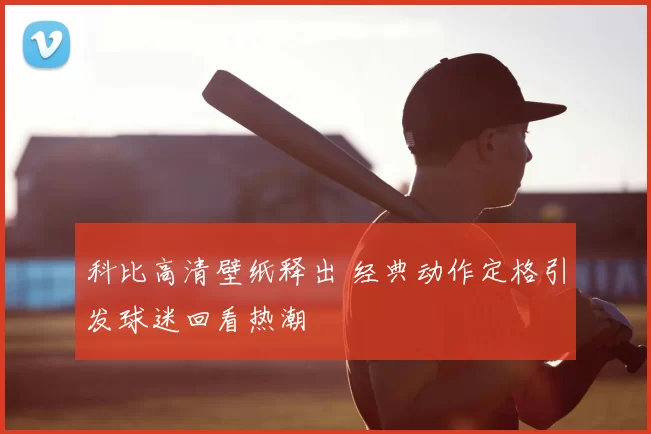 科比高清壁纸释出 经典动作定格引发球迷回看热潮