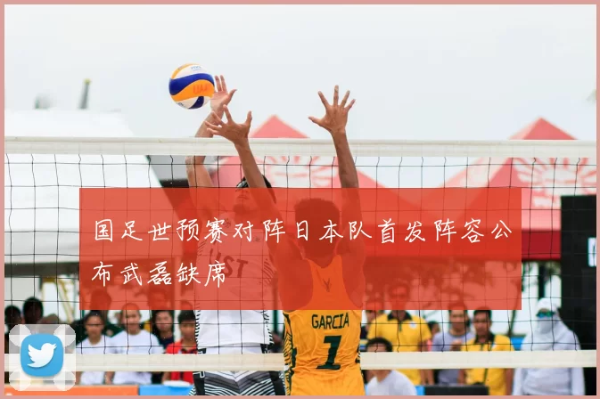 国足世预赛对阵日本队首发阵容公布武磊缺席