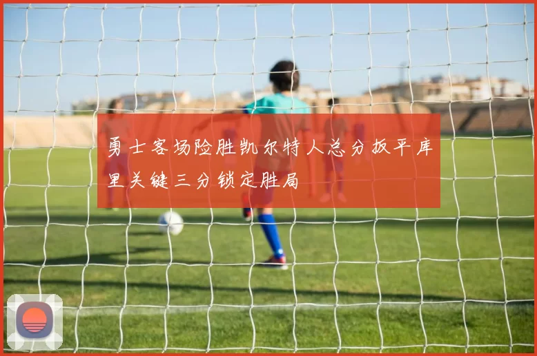 勇士客场险胜凯尔特人总分扳平库里关键三分锁定胜局