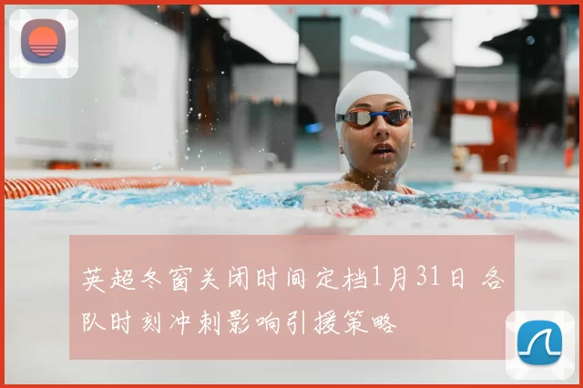 英超冬窗关闭时间定档1月31日 各队时刻冲刺影响引援策略