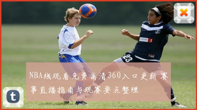 NBA线观看免费高清360入口更新 赛事直播指南与观赛要点整理