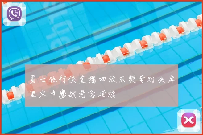 勇士独行侠直播回放东契奇对决库里末节鏖战悬念延续