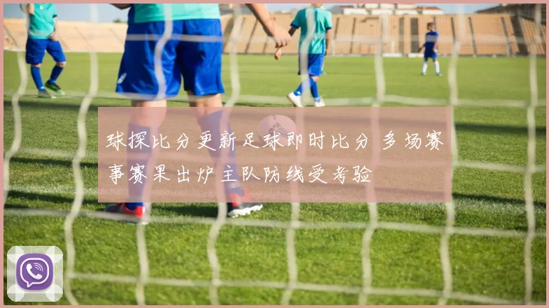 球探比分更新足球即时比分 多场赛事赛果出炉主队防线受考验