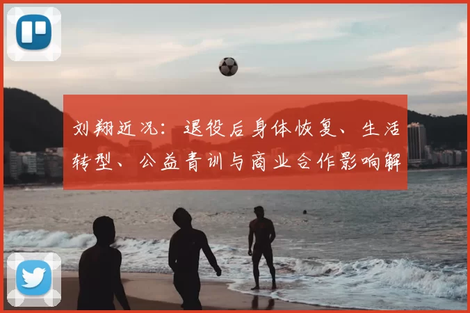刘翔近况:退役后身体恢复、生活转型、公益青训与商业合作影响解析