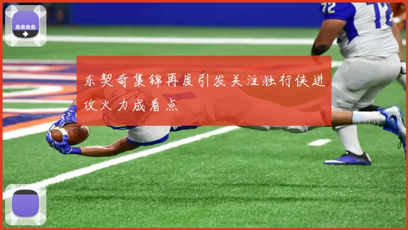 东契奇集锦再度引发关注独行侠进攻火力成看点