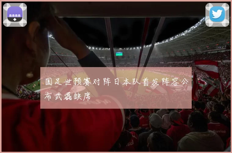 国足世预赛对阵日本队首发阵容公布武磊缺席