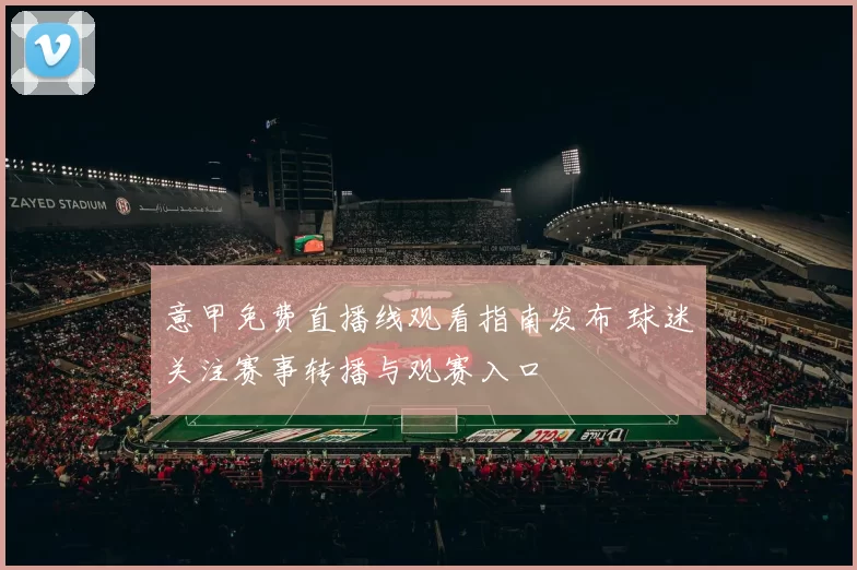 意甲免费直播线观看指南发布 球迷关注赛事转播与观赛入口