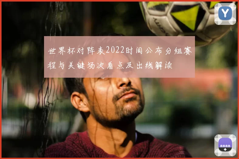 世界杯对阵表2022时间公布分组赛程与关键场次看点及出线解读