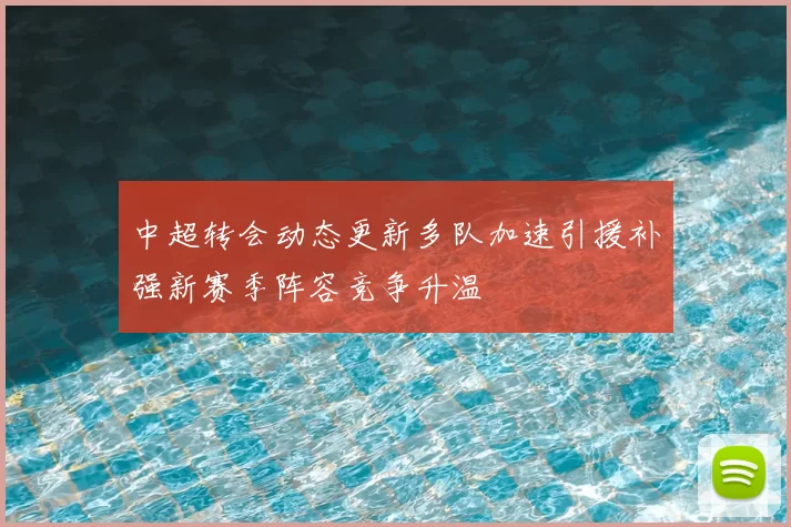 中超转会动态更新多队加速引援补强新赛季阵容竞争升温