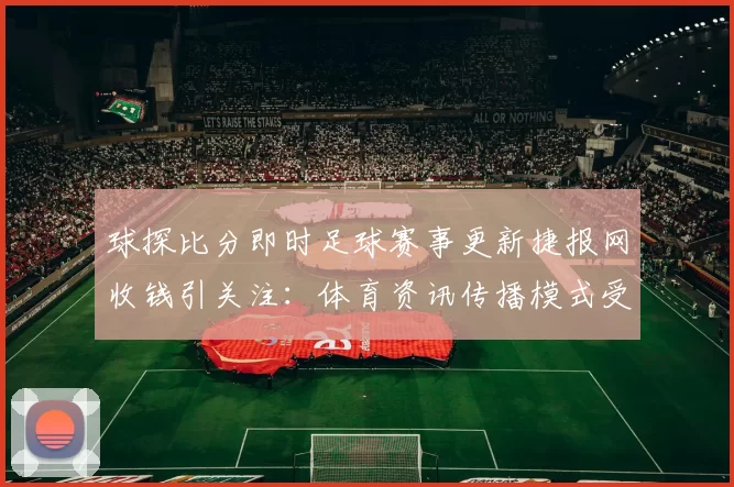 球探比分即时足球赛事更新捷报网收钱引关注：体育资讯传播模式受关注