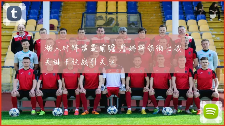 湖人对阵雷霆前瞻 詹姆斯领衔出战关键卡位战引关注