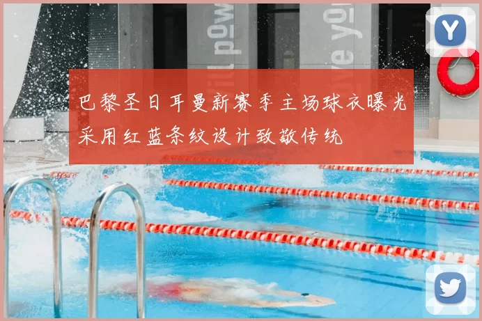 巴黎圣日耳曼新赛季主场球衣曝光采用红蓝条纹设计致敬传统