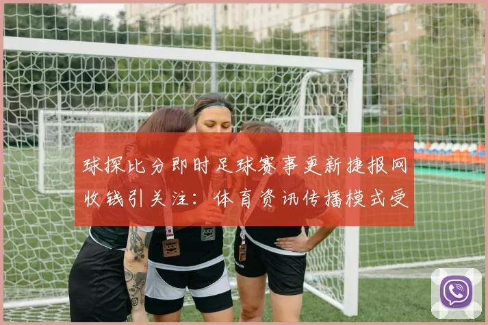 球探比分即时足球赛事更新捷报网收钱引关注：体育资讯传播模式受关注