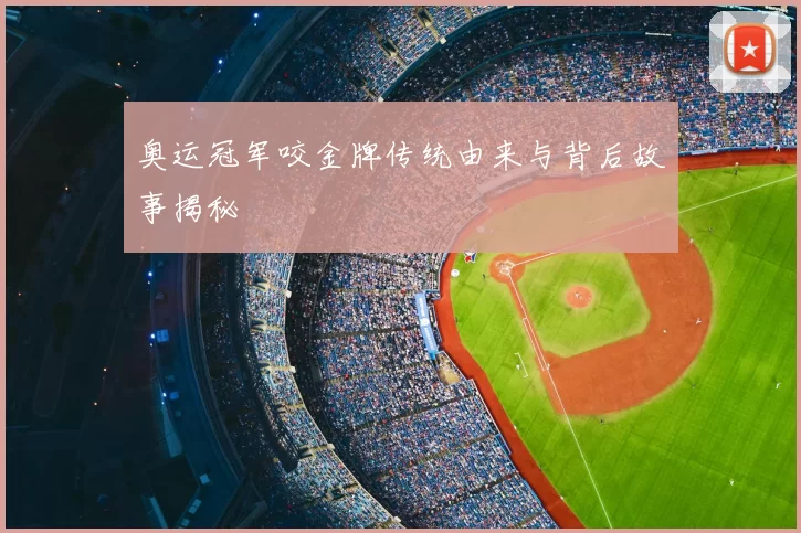 奥运冠军咬金牌传统由来与背后故事揭秘