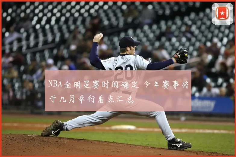 NBA全明星赛时间确定 今年赛事将于几月举行看点汇总