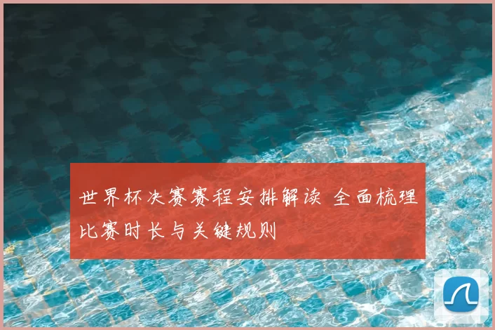 世界杯决赛赛程安排解读 全面梳理比赛时长与关键规则