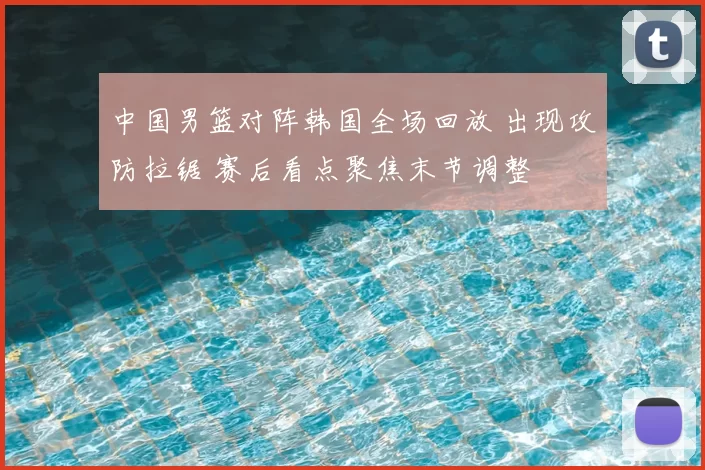 中国男篮对阵韩国全场回放 出现攻防拉锯 赛后看点聚焦末节调整