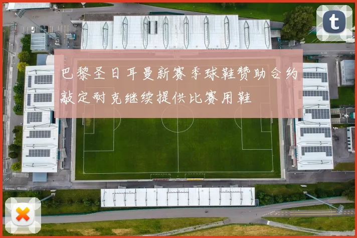 巴黎圣日耳曼新赛季球鞋赞助合约敲定耐克继续提供比赛用鞋