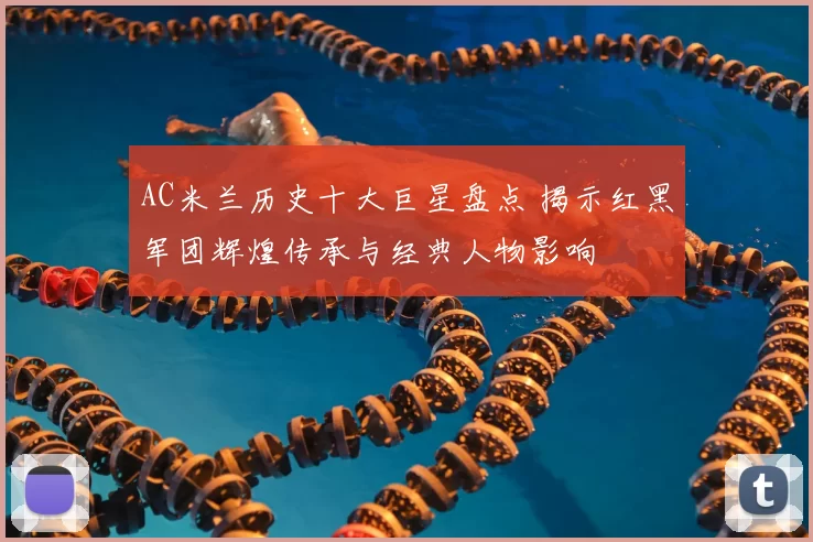 AC米兰历史十大巨星盘点 揭示红黑军团辉煌传承与经典人物影响