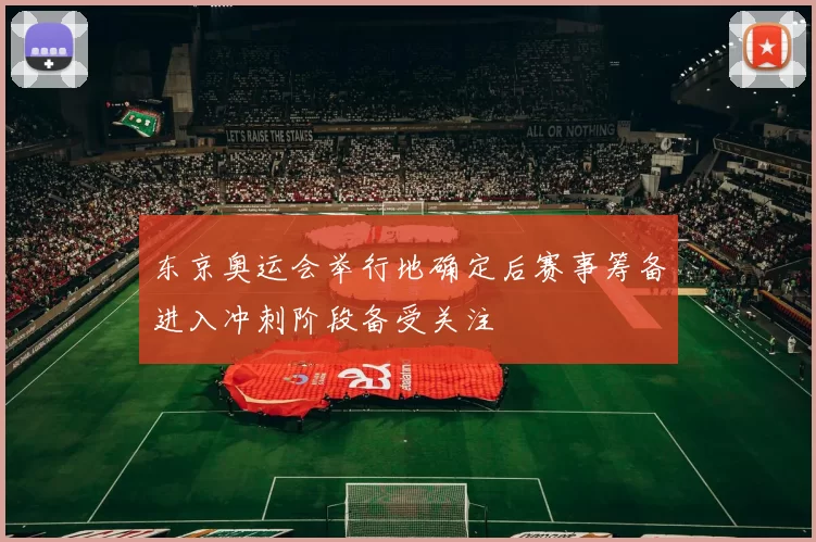 东京奥运会举行地确定后赛事筹备进入冲刺阶段备受关注