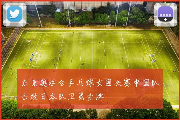 东京奥运会乒乓球女团决赛中国队击败日本队卫冕金牌