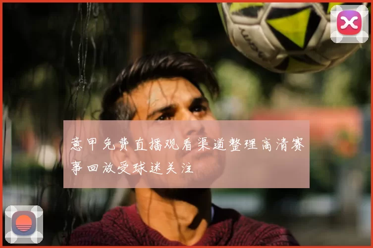 意甲免费直播观看渠道整理高清赛事回放受球迷关注