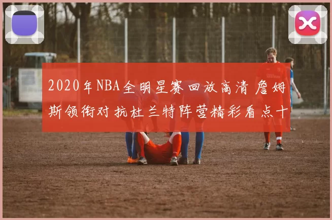 2020年NBA全明星赛回放高清 詹姆斯领衔对抗杜兰特阵营精彩看点十足