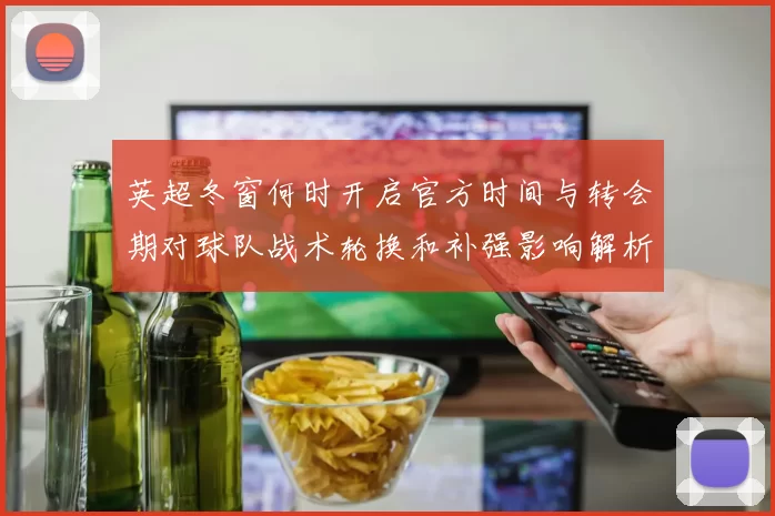 英超冬窗何时开启官方时间与转会期对球队战术轮换和补强影响解析