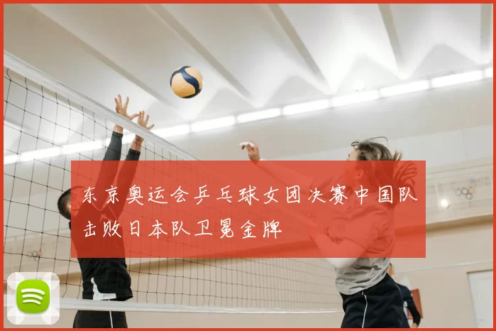 东京奥运会乒乓球女团决赛中国队击败日本队卫冕金牌