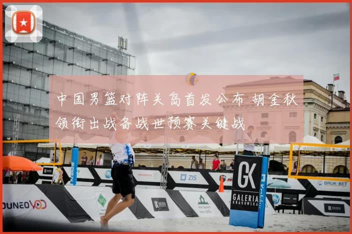 中国男篮对阵关岛首发公布 胡金秋领衔出战备战世预赛关键战