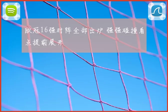 欧冠16强对阵全部出炉 强强碰撞看点提前展开