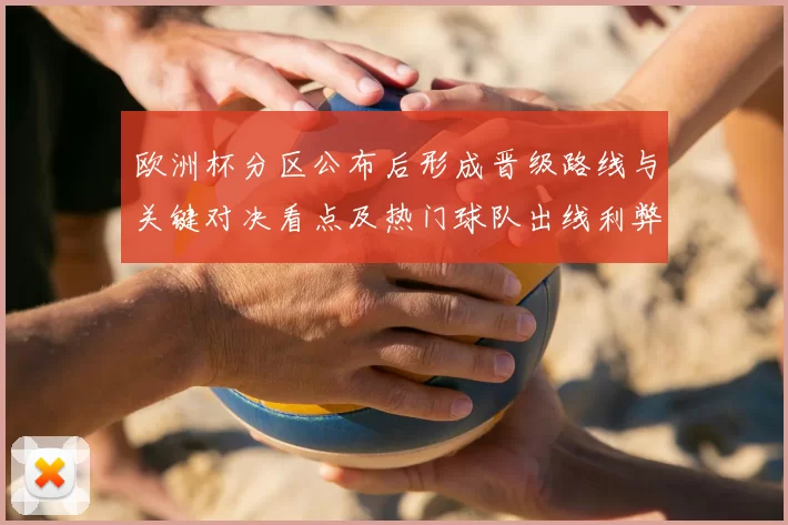 欧洲杯分区公布后形成晋级路线与关键对决看点及热门球队出线利弊