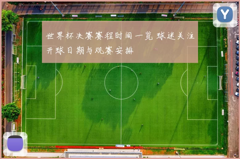 世界杯决赛赛程时间一览 球迷关注开球日期与观赛安排