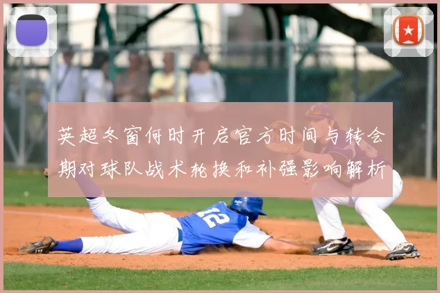 英超冬窗何时开启官方时间与转会期对球队战术轮换和补强影响解析